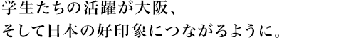 学生たちの活躍が大阪、そして日本の好印象につながるように。