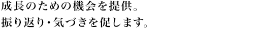 成長のための機会を提供。振り返り・気づきを促します。