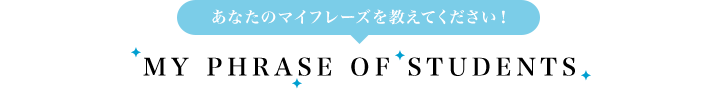 あなたのマイフレーズを教えてください！ MY PHRASE OF STUDENTS