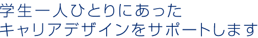 学生一人ひとりにあった キャリアデザインをサポートします