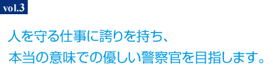 人を守る仕事に誇りを持ち本当の意味での優しい警察官を目指します。