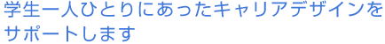 学生一人ひとりにあったキャリアデザインを サポートします