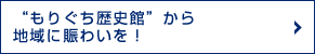 “もりぐち歴史館”から地域に賑わいを！