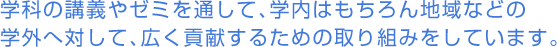 学科の講義やゼミを通して、学内はもちろん地域などの学外へ対して、広く貢献するための取り組みをしています。