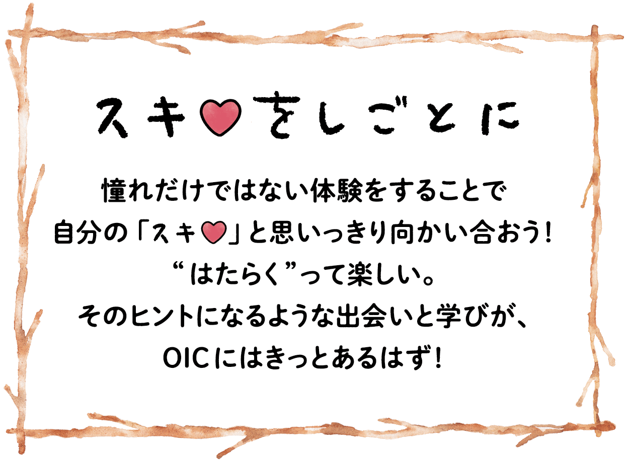 スキをしごとに 憧れだけではない体験をすることで自分の「スキ」と思いっきり向かい合おう！はたらくって楽しい。そのヒントになるような出会いと学びが、OICにはきっとあるはず！
